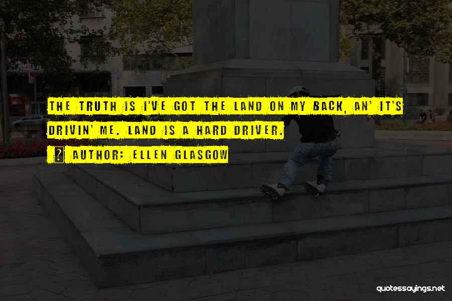 Ellen Glasgow Quotes: The Truth Is I've Got The Land On My Back, An' It's Drivin' Me. Land Is A Hard Driver.