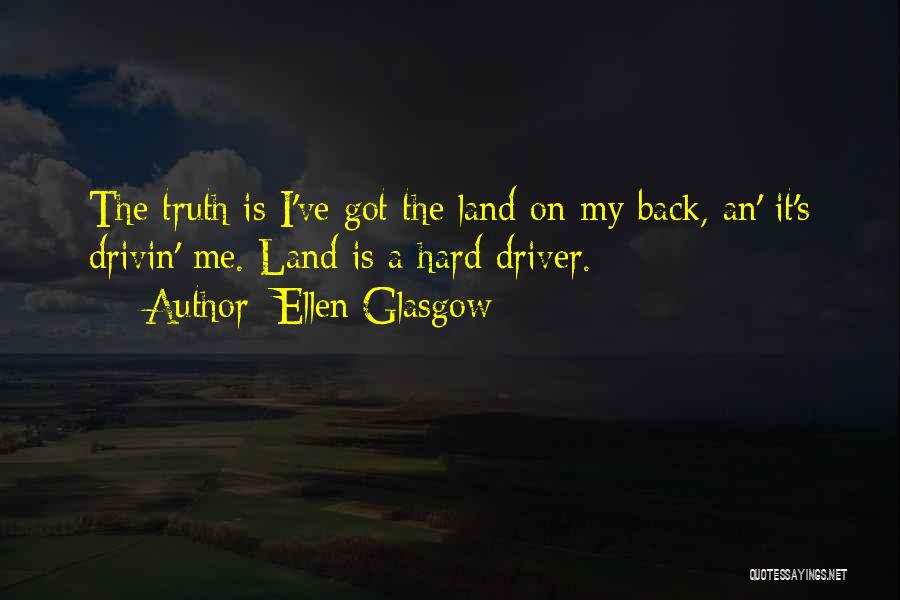 Ellen Glasgow Quotes: The Truth Is I've Got The Land On My Back, An' It's Drivin' Me. Land Is A Hard Driver.