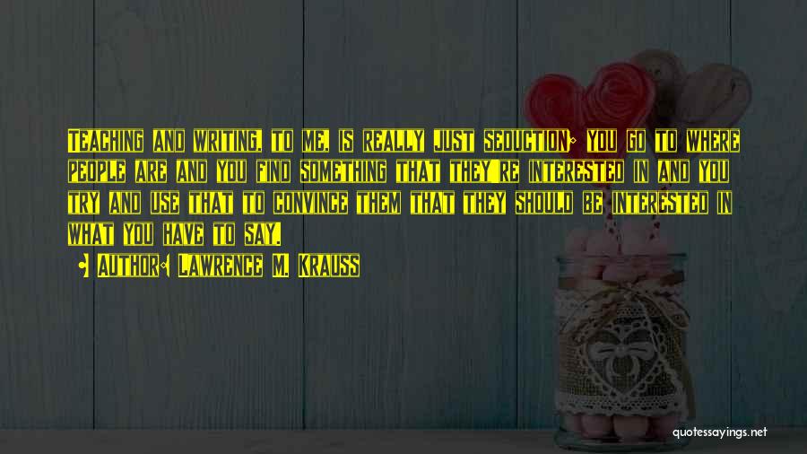 Lawrence M. Krauss Quotes: Teaching And Writing, To Me, Is Really Just Seduction; You Go To Where People Are And You Find Something That