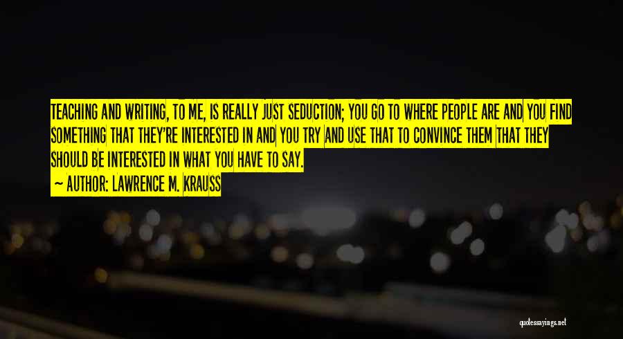 Lawrence M. Krauss Quotes: Teaching And Writing, To Me, Is Really Just Seduction; You Go To Where People Are And You Find Something That