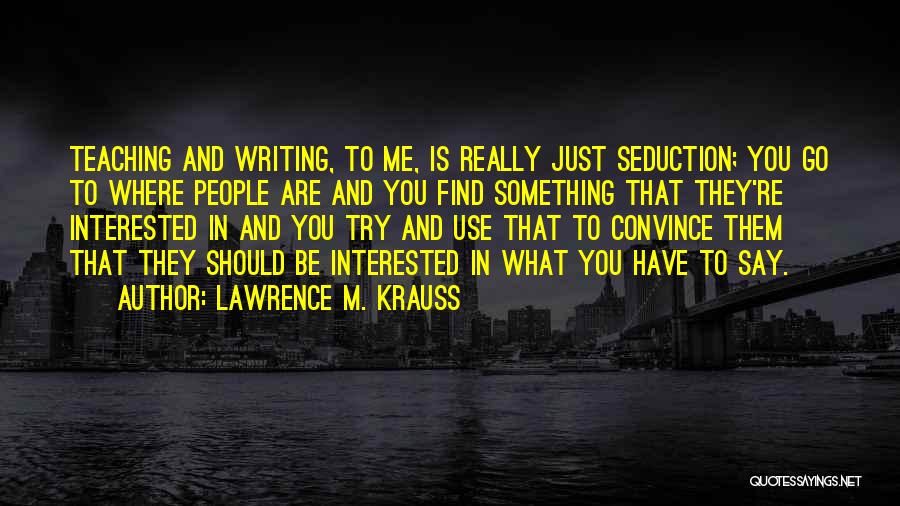 Lawrence M. Krauss Quotes: Teaching And Writing, To Me, Is Really Just Seduction; You Go To Where People Are And You Find Something That