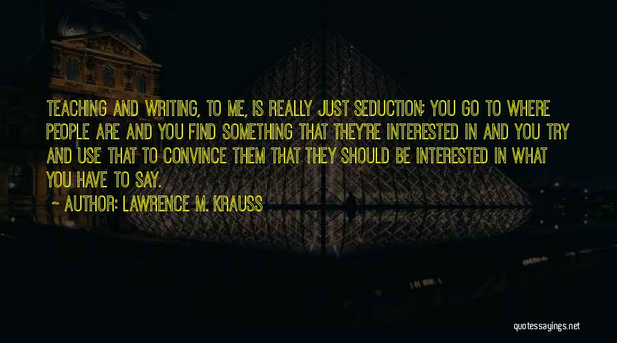 Lawrence M. Krauss Quotes: Teaching And Writing, To Me, Is Really Just Seduction; You Go To Where People Are And You Find Something That