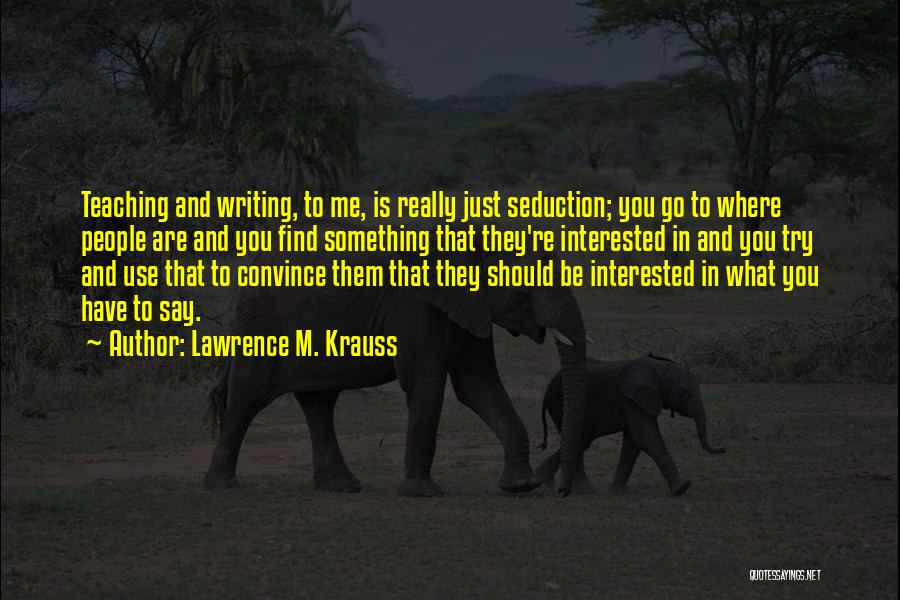 Lawrence M. Krauss Quotes: Teaching And Writing, To Me, Is Really Just Seduction; You Go To Where People Are And You Find Something That