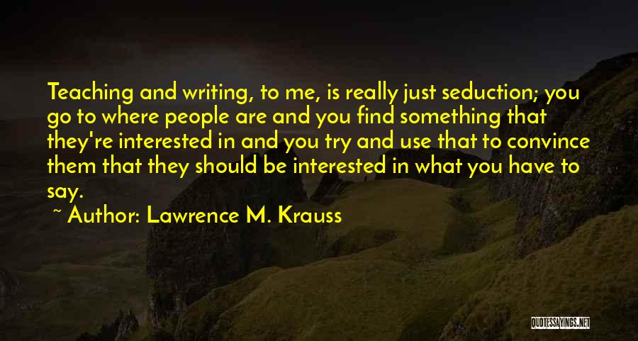 Lawrence M. Krauss Quotes: Teaching And Writing, To Me, Is Really Just Seduction; You Go To Where People Are And You Find Something That