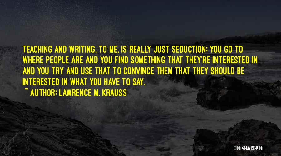 Lawrence M. Krauss Quotes: Teaching And Writing, To Me, Is Really Just Seduction; You Go To Where People Are And You Find Something That