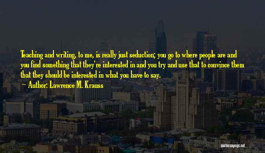 Lawrence M. Krauss Quotes: Teaching And Writing, To Me, Is Really Just Seduction; You Go To Where People Are And You Find Something That