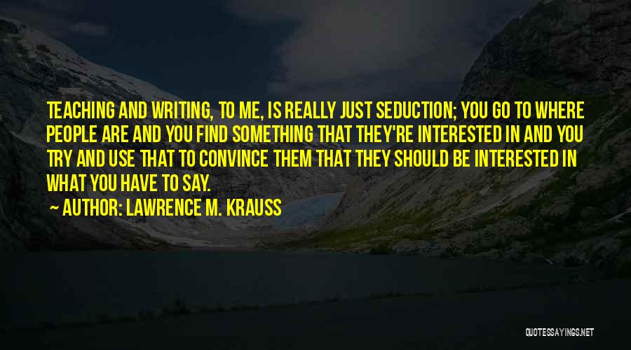 Lawrence M. Krauss Quotes: Teaching And Writing, To Me, Is Really Just Seduction; You Go To Where People Are And You Find Something That