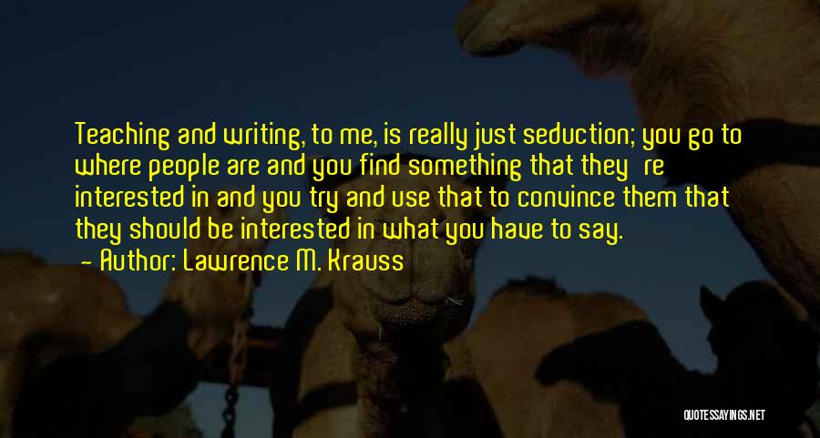 Lawrence M. Krauss Quotes: Teaching And Writing, To Me, Is Really Just Seduction; You Go To Where People Are And You Find Something That