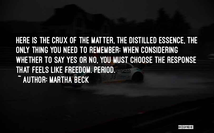 Martha Beck Quotes: Here Is The Crux Of The Matter, The Distilled Essence, The Only Thing You Need To Remember: When Considering Whether