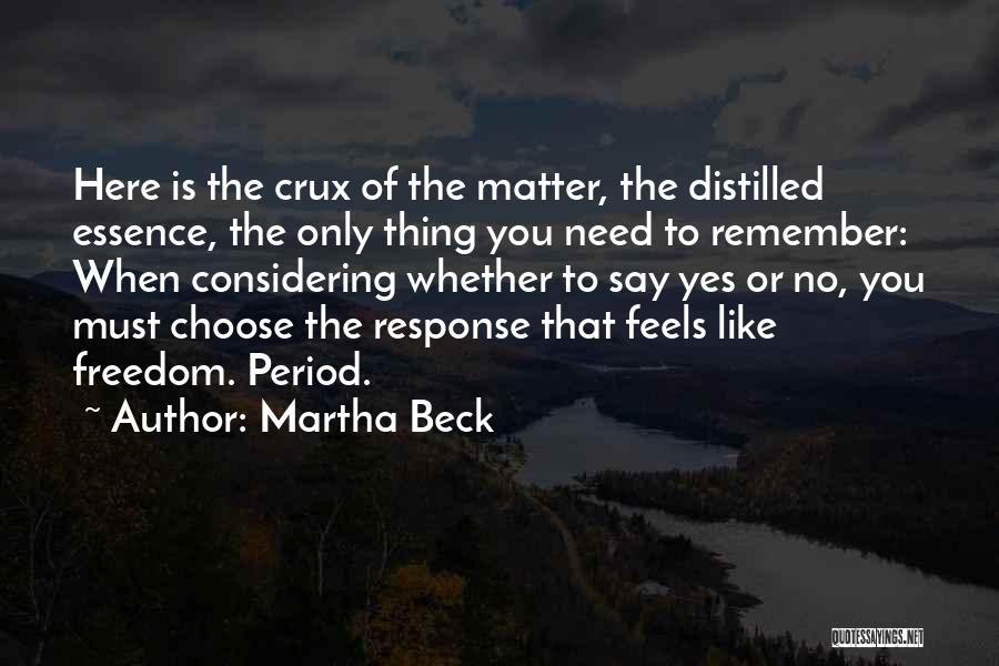 Martha Beck Quotes: Here Is The Crux Of The Matter, The Distilled Essence, The Only Thing You Need To Remember: When Considering Whether
