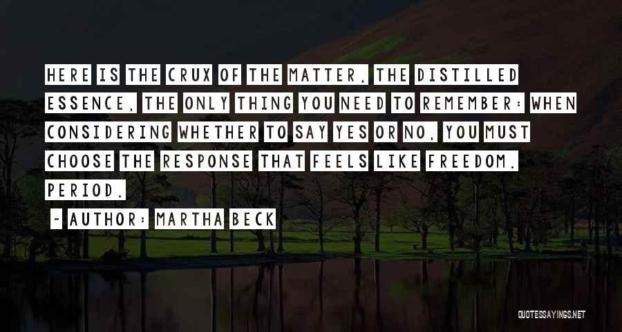 Martha Beck Quotes: Here Is The Crux Of The Matter, The Distilled Essence, The Only Thing You Need To Remember: When Considering Whether