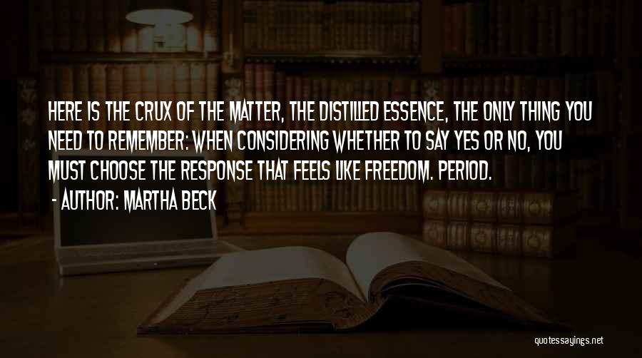Martha Beck Quotes: Here Is The Crux Of The Matter, The Distilled Essence, The Only Thing You Need To Remember: When Considering Whether