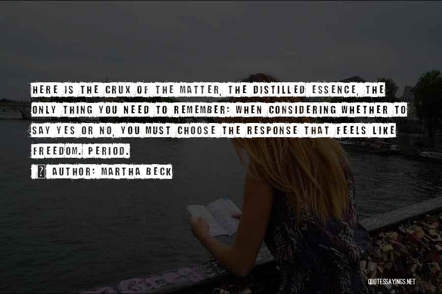 Martha Beck Quotes: Here Is The Crux Of The Matter, The Distilled Essence, The Only Thing You Need To Remember: When Considering Whether