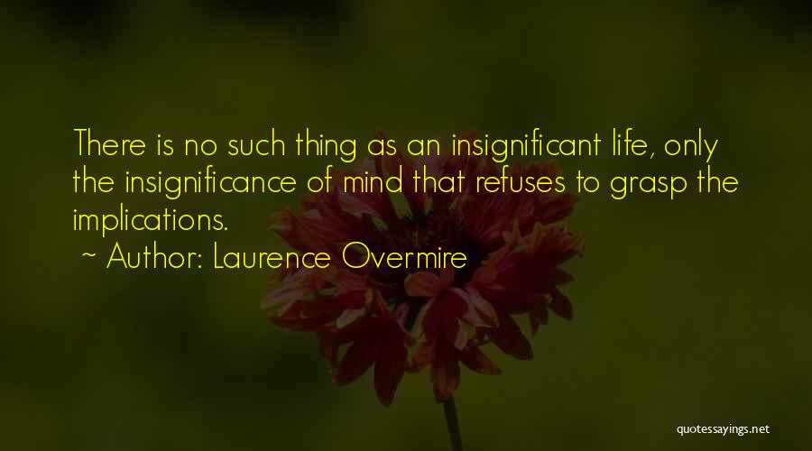 Laurence Overmire Quotes: There Is No Such Thing As An Insignificant Life, Only The Insignificance Of Mind That Refuses To Grasp The Implications.