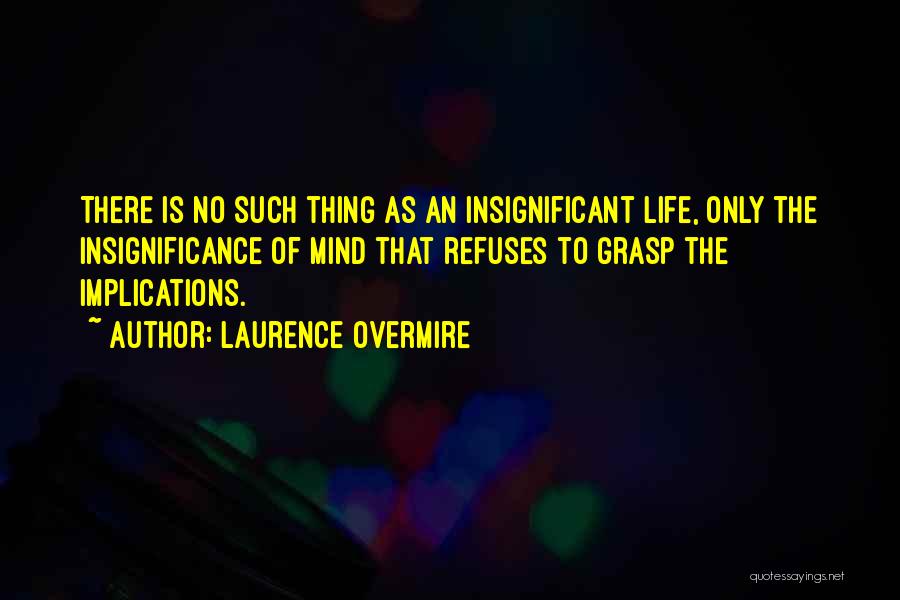 Laurence Overmire Quotes: There Is No Such Thing As An Insignificant Life, Only The Insignificance Of Mind That Refuses To Grasp The Implications.