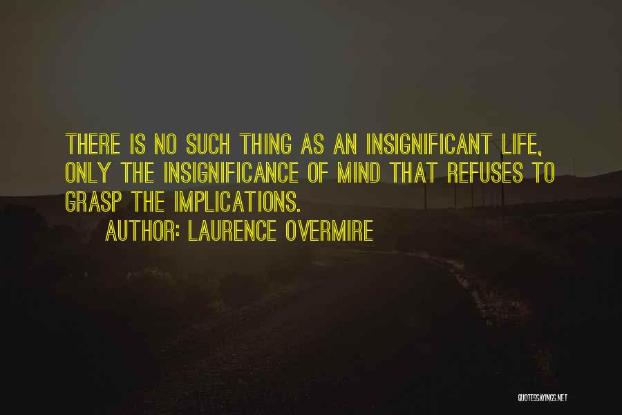 Laurence Overmire Quotes: There Is No Such Thing As An Insignificant Life, Only The Insignificance Of Mind That Refuses To Grasp The Implications.