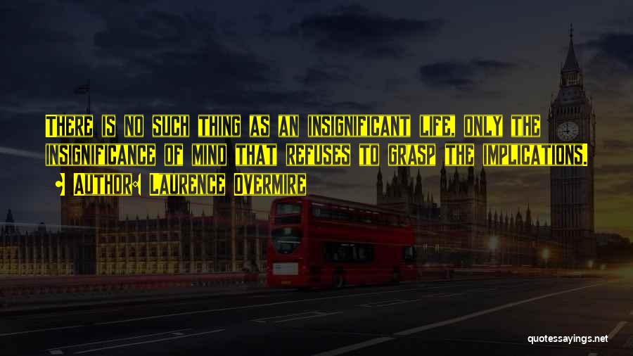 Laurence Overmire Quotes: There Is No Such Thing As An Insignificant Life, Only The Insignificance Of Mind That Refuses To Grasp The Implications.