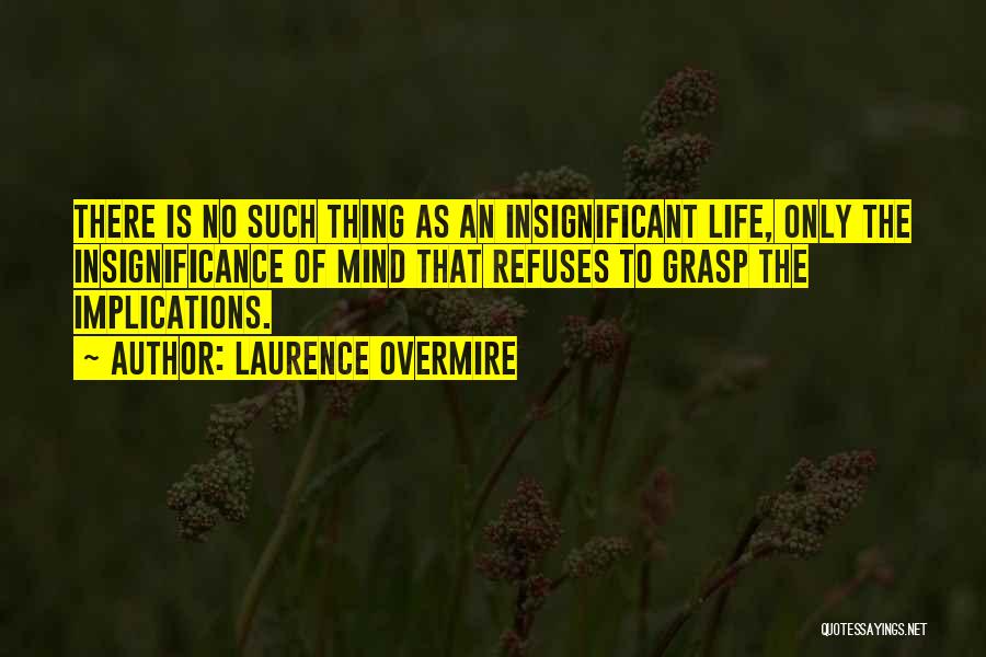 Laurence Overmire Quotes: There Is No Such Thing As An Insignificant Life, Only The Insignificance Of Mind That Refuses To Grasp The Implications.