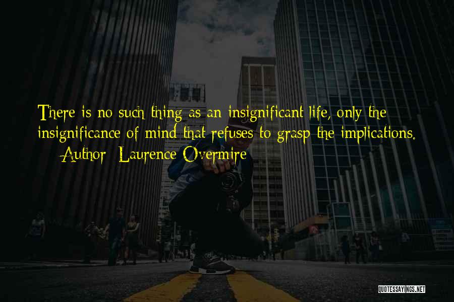 Laurence Overmire Quotes: There Is No Such Thing As An Insignificant Life, Only The Insignificance Of Mind That Refuses To Grasp The Implications.