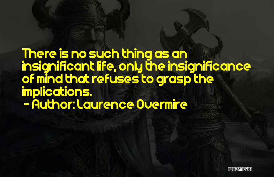 Laurence Overmire Quotes: There Is No Such Thing As An Insignificant Life, Only The Insignificance Of Mind That Refuses To Grasp The Implications.