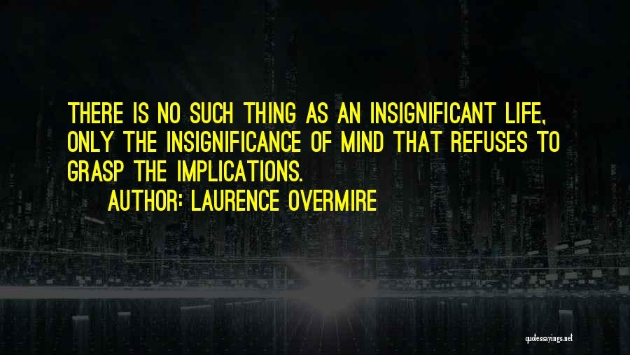 Laurence Overmire Quotes: There Is No Such Thing As An Insignificant Life, Only The Insignificance Of Mind That Refuses To Grasp The Implications.