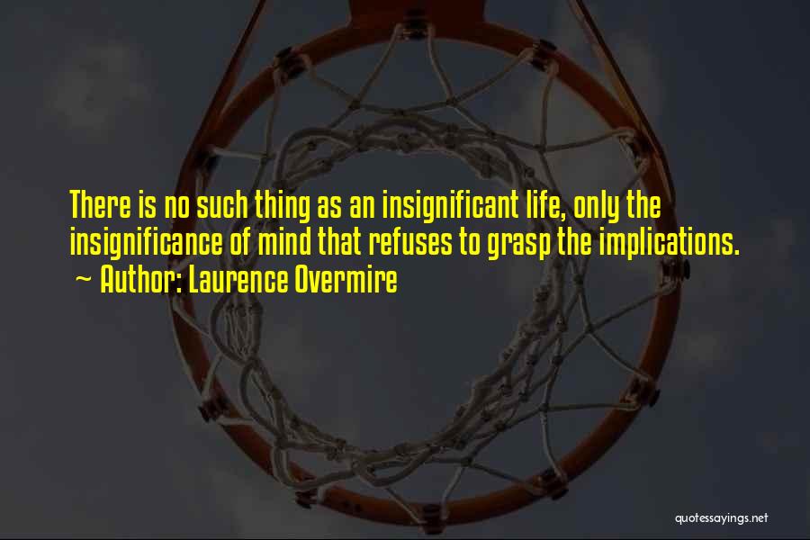 Laurence Overmire Quotes: There Is No Such Thing As An Insignificant Life, Only The Insignificance Of Mind That Refuses To Grasp The Implications.