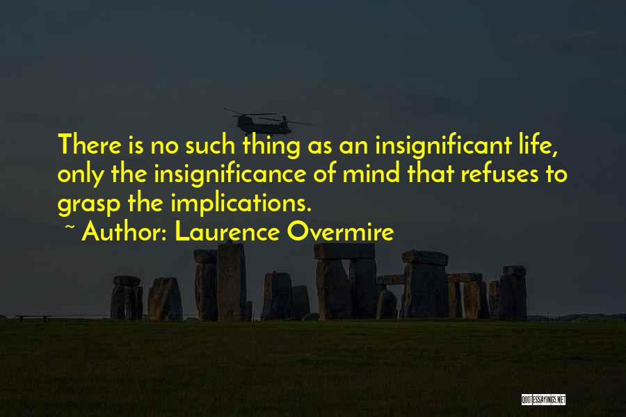 Laurence Overmire Quotes: There Is No Such Thing As An Insignificant Life, Only The Insignificance Of Mind That Refuses To Grasp The Implications.