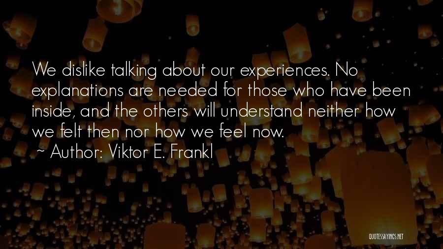 Viktor E. Frankl Quotes: We Dislike Talking About Our Experiences. No Explanations Are Needed For Those Who Have Been Inside, And The Others Will