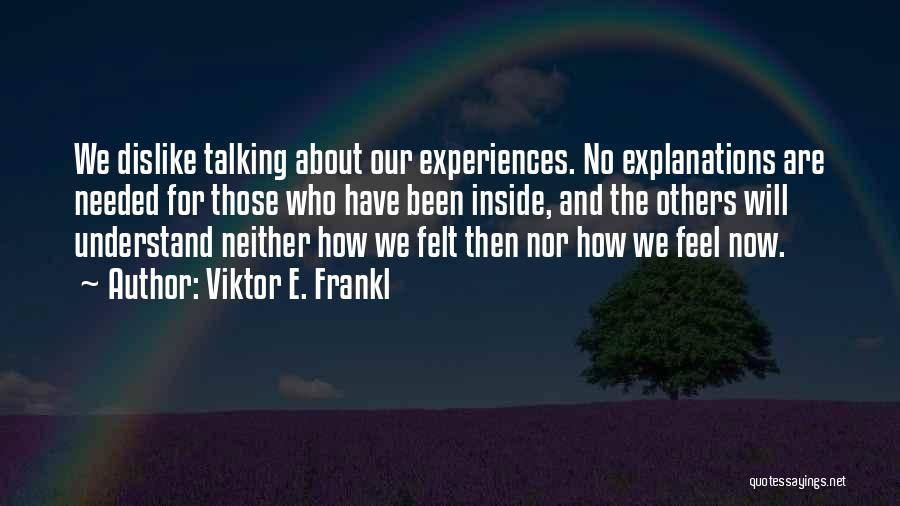 Viktor E. Frankl Quotes: We Dislike Talking About Our Experiences. No Explanations Are Needed For Those Who Have Been Inside, And The Others Will