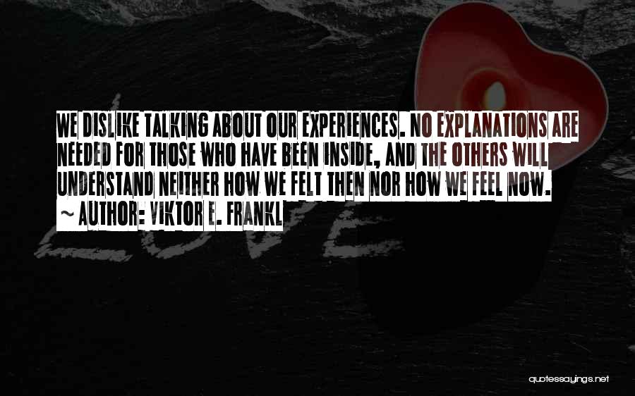 Viktor E. Frankl Quotes: We Dislike Talking About Our Experiences. No Explanations Are Needed For Those Who Have Been Inside, And The Others Will