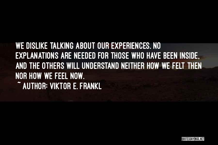 Viktor E. Frankl Quotes: We Dislike Talking About Our Experiences. No Explanations Are Needed For Those Who Have Been Inside, And The Others Will
