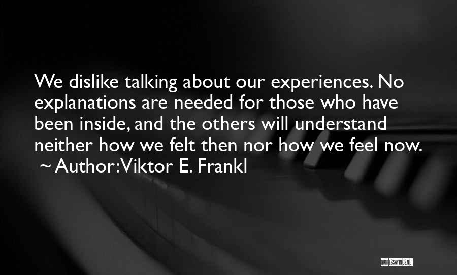 Viktor E. Frankl Quotes: We Dislike Talking About Our Experiences. No Explanations Are Needed For Those Who Have Been Inside, And The Others Will