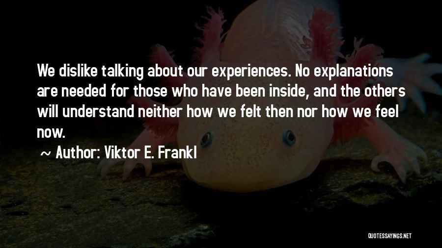 Viktor E. Frankl Quotes: We Dislike Talking About Our Experiences. No Explanations Are Needed For Those Who Have Been Inside, And The Others Will