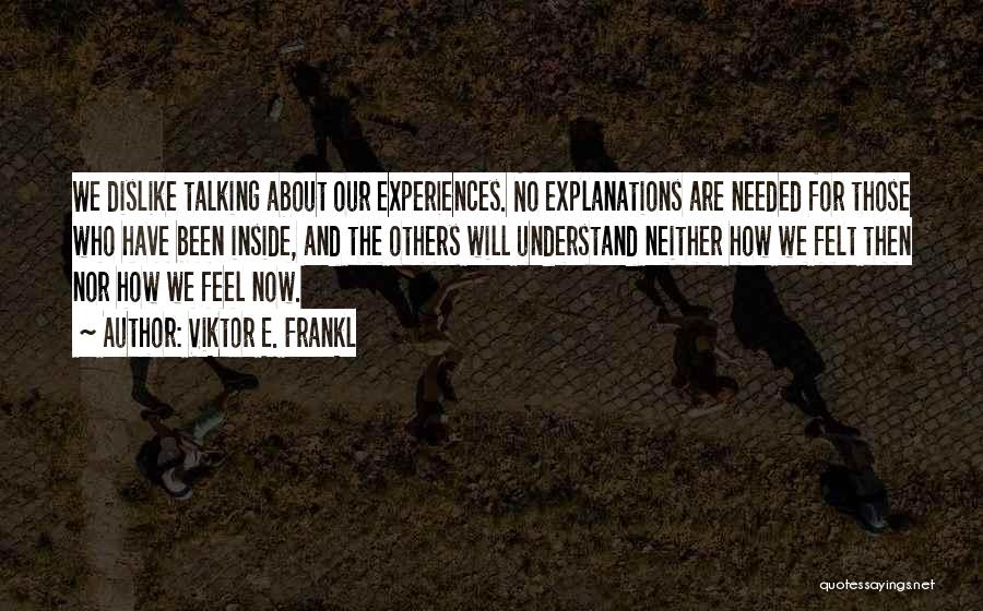 Viktor E. Frankl Quotes: We Dislike Talking About Our Experiences. No Explanations Are Needed For Those Who Have Been Inside, And The Others Will