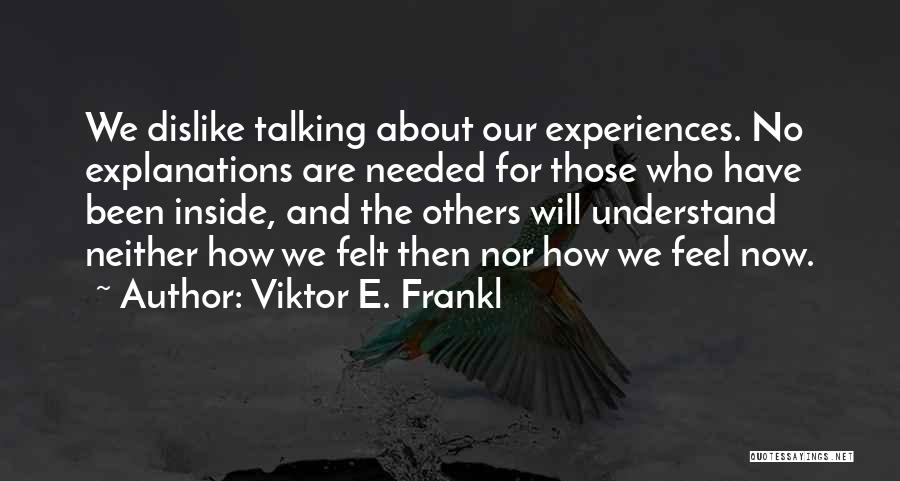 Viktor E. Frankl Quotes: We Dislike Talking About Our Experiences. No Explanations Are Needed For Those Who Have Been Inside, And The Others Will