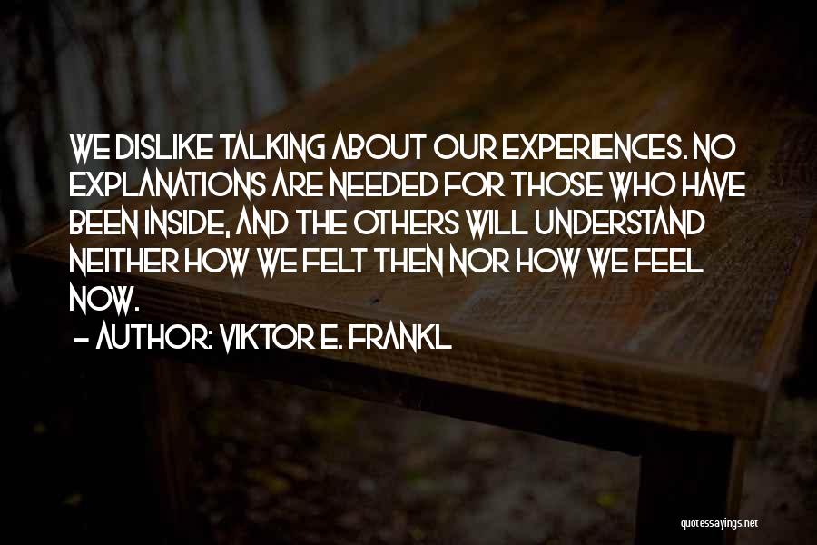 Viktor E. Frankl Quotes: We Dislike Talking About Our Experiences. No Explanations Are Needed For Those Who Have Been Inside, And The Others Will