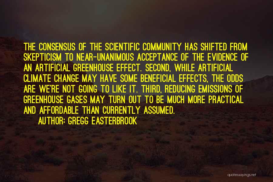 Gregg Easterbrook Quotes: The Consensus Of The Scientific Community Has Shifted From Skepticism To Near-unanimous Acceptance Of The Evidence Of An Artificial Greenhouse