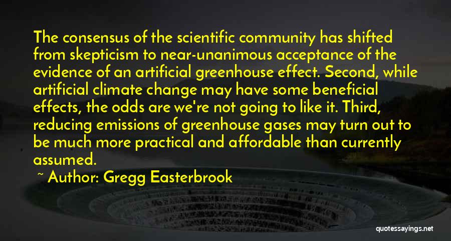 Gregg Easterbrook Quotes: The Consensus Of The Scientific Community Has Shifted From Skepticism To Near-unanimous Acceptance Of The Evidence Of An Artificial Greenhouse