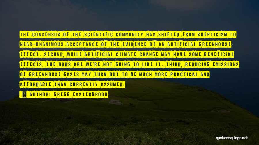 Gregg Easterbrook Quotes: The Consensus Of The Scientific Community Has Shifted From Skepticism To Near-unanimous Acceptance Of The Evidence Of An Artificial Greenhouse