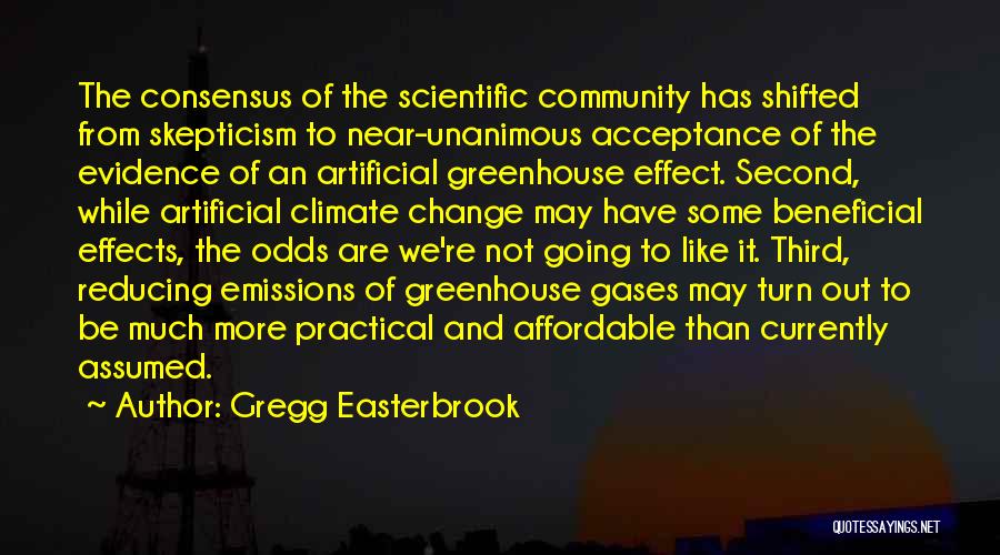 Gregg Easterbrook Quotes: The Consensus Of The Scientific Community Has Shifted From Skepticism To Near-unanimous Acceptance Of The Evidence Of An Artificial Greenhouse
