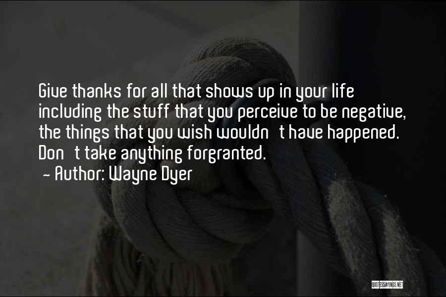 Wayne Dyer Quotes: Give Thanks For All That Shows Up In Your Life Including The Stuff That You Perceive To Be Negative, The