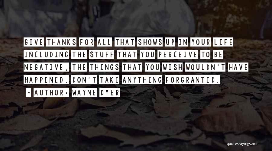 Wayne Dyer Quotes: Give Thanks For All That Shows Up In Your Life Including The Stuff That You Perceive To Be Negative, The