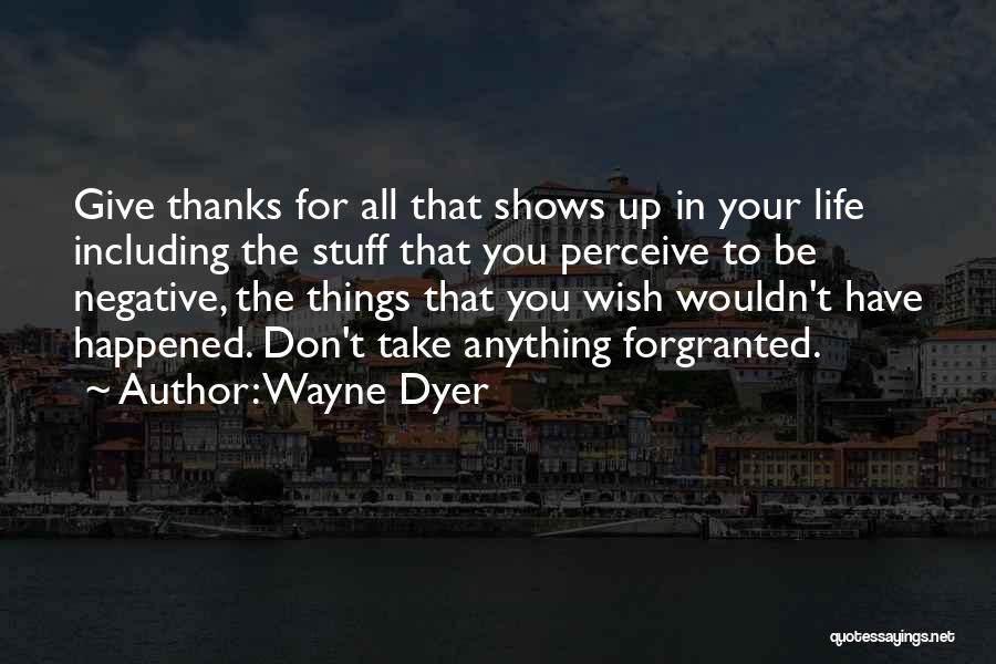 Wayne Dyer Quotes: Give Thanks For All That Shows Up In Your Life Including The Stuff That You Perceive To Be Negative, The