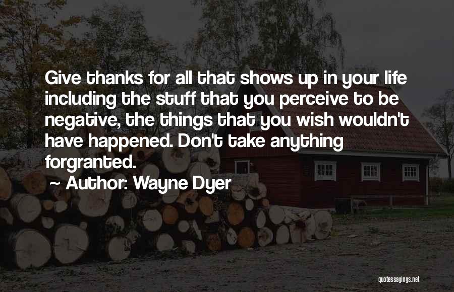 Wayne Dyer Quotes: Give Thanks For All That Shows Up In Your Life Including The Stuff That You Perceive To Be Negative, The