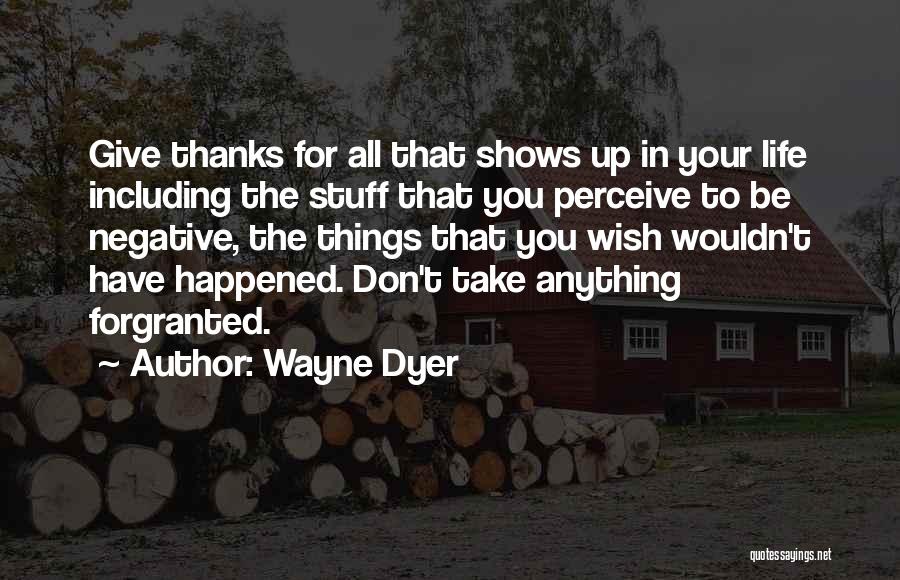 Wayne Dyer Quotes: Give Thanks For All That Shows Up In Your Life Including The Stuff That You Perceive To Be Negative, The