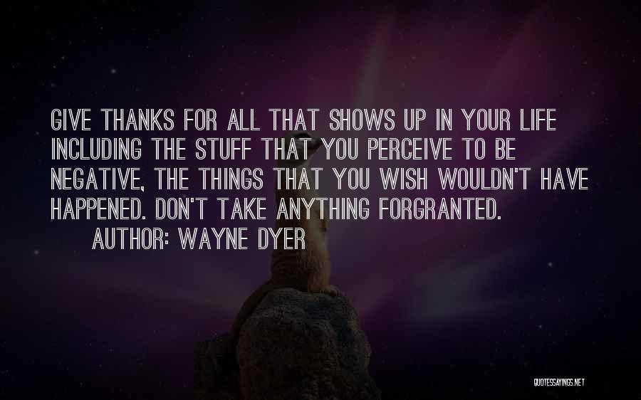 Wayne Dyer Quotes: Give Thanks For All That Shows Up In Your Life Including The Stuff That You Perceive To Be Negative, The