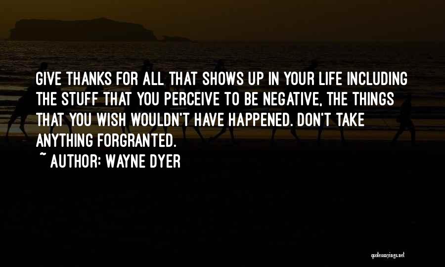 Wayne Dyer Quotes: Give Thanks For All That Shows Up In Your Life Including The Stuff That You Perceive To Be Negative, The