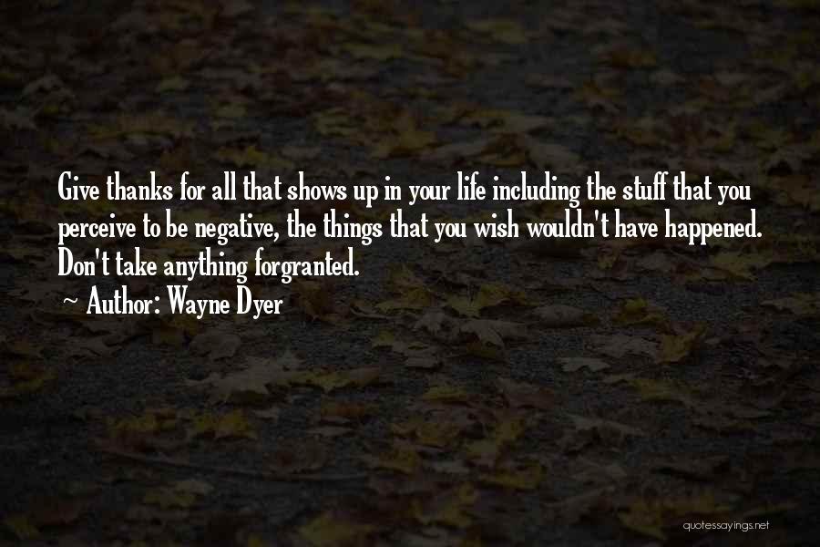 Wayne Dyer Quotes: Give Thanks For All That Shows Up In Your Life Including The Stuff That You Perceive To Be Negative, The