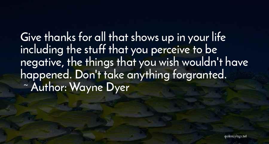 Wayne Dyer Quotes: Give Thanks For All That Shows Up In Your Life Including The Stuff That You Perceive To Be Negative, The