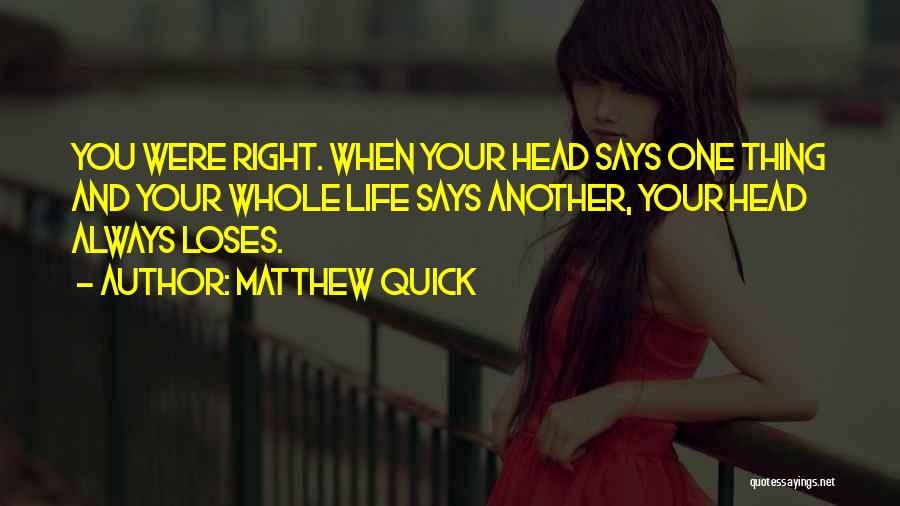 Matthew Quick Quotes: You Were Right. When Your Head Says One Thing And Your Whole Life Says Another, Your Head Always Loses.